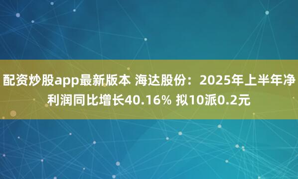 配资炒股app最新版本 海达股份：2025年上半年净利润同比增长40.16% 拟10派0.2元