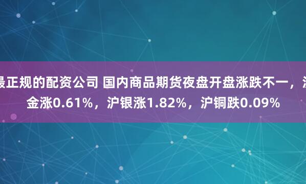 最正规的配资公司 国内商品期货夜盘开盘涨跌不一，沪金涨0.61%，沪银涨1.82%，沪铜跌0.09%