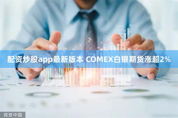 配资炒股app最新版本 COMEX白银期货涨超2%