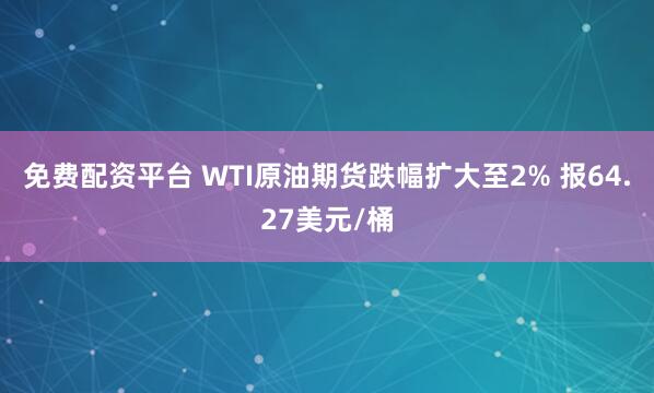 免费配资平台 WTI原油期货跌幅扩大至2% 报64.27美元/桶
