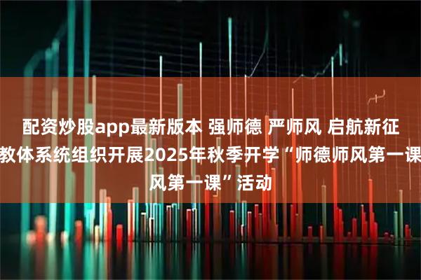 配资炒股app最新版本 强师德 严师风 启航新征程—市教体系统组织开展2025年秋季开学“师德师风第一课”活动