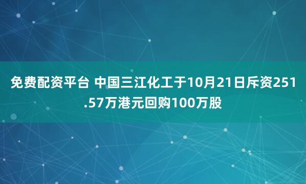 免费配资平台 中国三江化工于10月21日斥资251.57万港元回购100万股