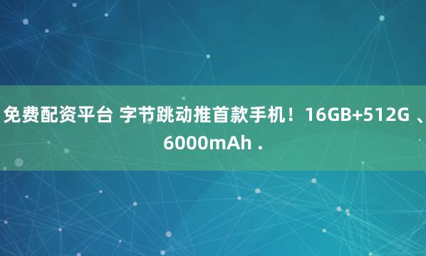 免费配资平台 字节跳动推首款手机！16GB+512G 、6000mAh .