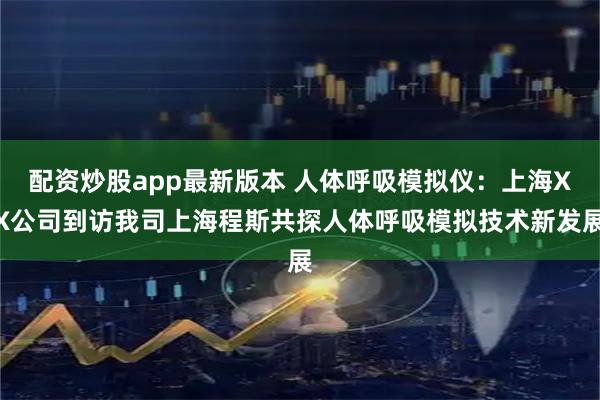 配资炒股app最新版本 人体呼吸模拟仪：上海XX公司到访我司上海程斯共探人体呼吸模拟技术新发展
