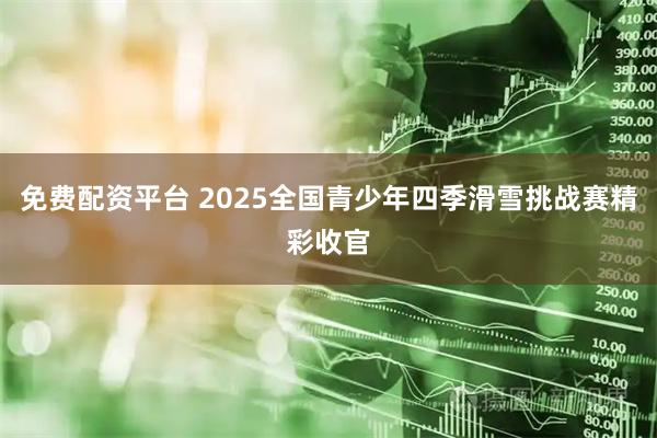 免费配资平台 2025全国青少年四季滑雪挑战赛精彩收官