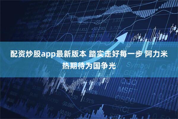 配资炒股app最新版本 踏实走好每一步 阿力米热期待为国争光