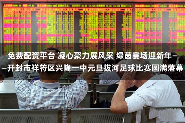 免费配资平台 凝心聚力展风采 绿茵赛场迎新年——开封市祥符区兴隆一中元旦拔河足球比赛圆满落幕
