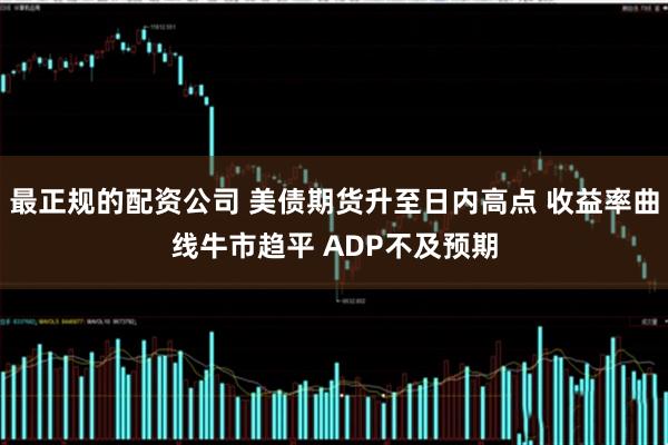 最正规的配资公司 美债期货升至日内高点 收益率曲线牛市趋平 ADP不及预期