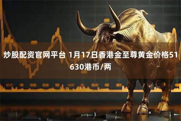 炒股配资官网平台 1月17日香港金至尊黄金价格51630港币/两