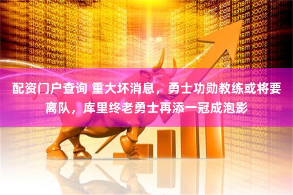 配资门户查询 重大坏消息，勇士功勋教练或将要离队，库里终老勇士再添一冠成泡影