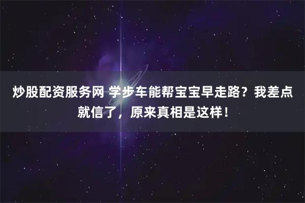 炒股配资服务网 学步车能帮宝宝早走路？我差点就信了，原来真相是这样！
