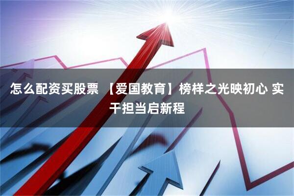 怎么配资买股票 【爱国教育】榜样之光映初心 实干担当启新程