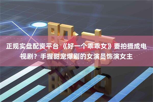 正规实盘配资平台 《好一个乖乖女》要拍摄成电视剧？手握甜宠爆剧的女演员饰演女主