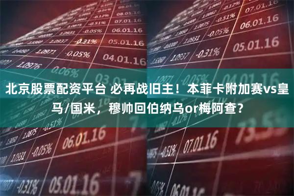 北京股票配资平台 必再战旧主！本菲卡附加赛vs皇马/国米，穆帅回伯纳乌or梅阿查？