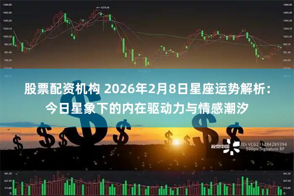 股票配资机构 2026年2月8日星座运势解析：今日星象下的内在驱动力与情感潮汐