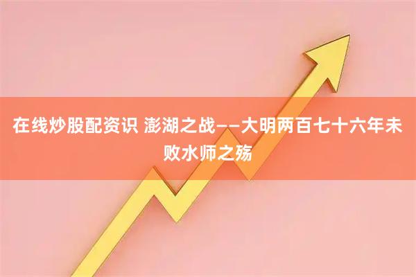 在线炒股配资识 澎湖之战——大明两百七十六年未败水师之殇