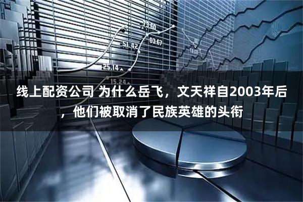 线上配资公司 为什么岳飞，文天祥自2003年后，他们被取消了民族英雄的头衔