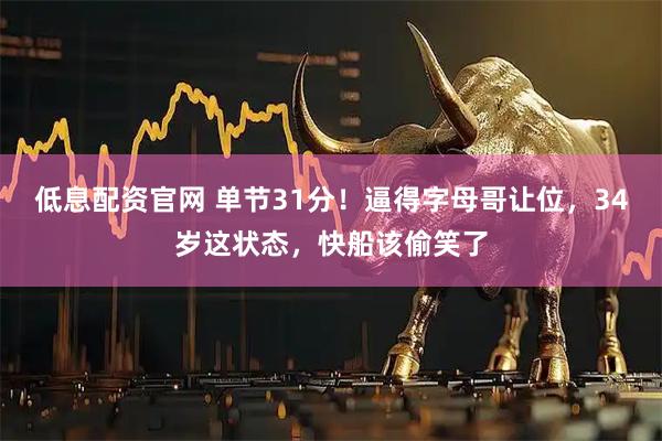 低息配资官网 单节31分！逼得字母哥让位，34岁这状态，快船该偷笑了