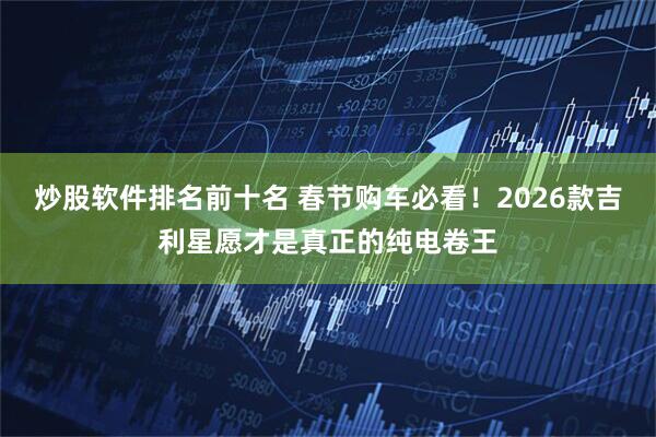 炒股软件排名前十名 春节购车必看！2026款吉利星愿才是真正的纯电卷王