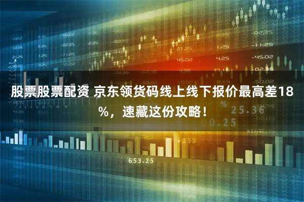股票股票配资 京东领货码线上线下报价最高差18%，速藏这份攻略！
