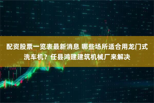 配资股票一览表最新消息 哪些场所适合用龙门式洗车机？任县鸿建建筑机械厂来解决