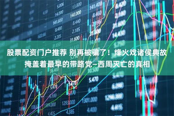 股票配资门户推荐 别再被骗了!烽火戏诸侯典故掩盖着最早的带路党—西周灭亡的真相