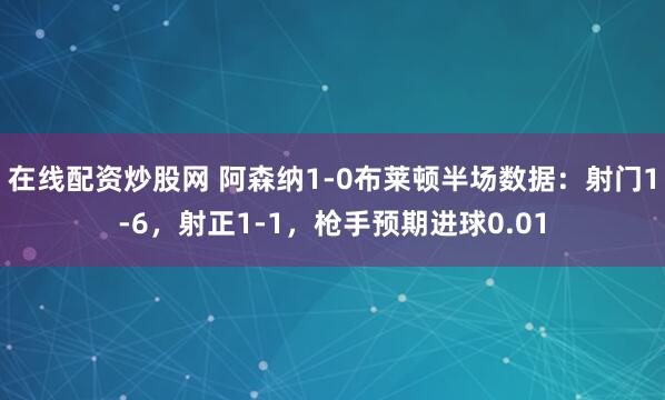 在线配资炒股网 阿森纳1-0布莱顿半场数据：射门1-6，射正1-1，枪手预期进球0.01