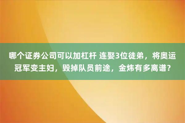 哪个证券公司可以加杠杆 连娶3位徒弟，将奥运冠军变主妇，毁掉队员前途，金炜有多离谱？