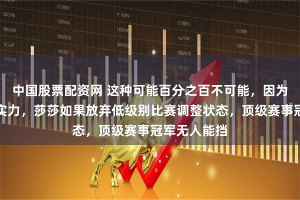 中国股票配资网 这种可能百分之百不可能，因为没人有那个实力，莎莎如果放弃低级别比赛调整状态，顶级赛事冠军无人能挡
