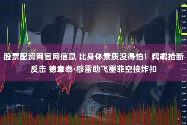 股票配资网官网信息 比身体素质没得怕！鹈鹕抢断反击 德章泰·穆雷助飞墨菲空接炸扣