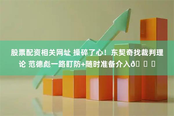 股票配资相关网址 操碎了心！东契奇找裁判理论 范德彪一路盯防+随时准备介入😂