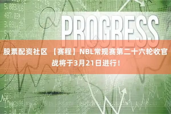 股票配资社区 【赛程】NBL常规赛第二十六轮收官战将于3月21日进行！