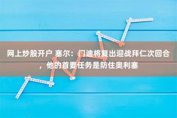 网上炒股开户 塞尔:门迪将复出迎战拜仁次回合,他的首要任务是防住奥利塞