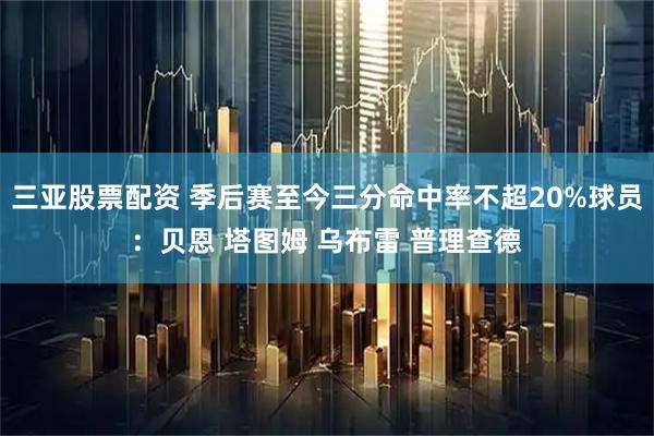 三亚股票配资 季后赛至今三分命中率不超20%球员：贝恩 塔图姆 乌布雷 普理查德