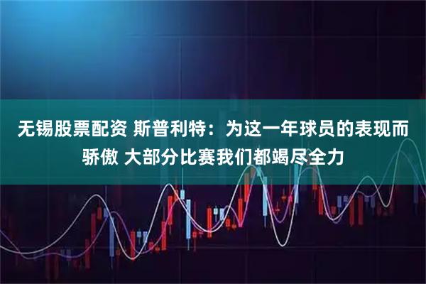 无锡股票配资 斯普利特：为这一年球员的表现而骄傲 大部分比赛我们都竭尽全力