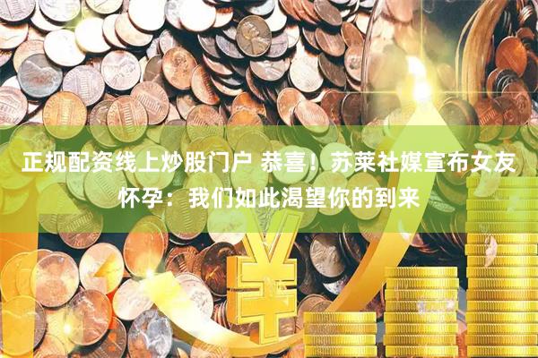 正规配资线上炒股门户 恭喜！苏莱社媒宣布女友怀孕：我们如此渴望你的到来
