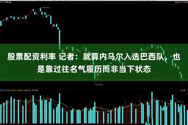 股票配资利率 记者：就算内马尔入选巴西队，也是靠过往名气履历而非当下状态
